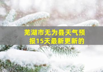 芜湖市无为县天气预报15天最新更新的