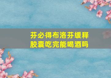 芬必得布洛芬缓释胶囊吃完能喝酒吗