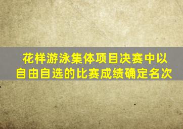 花样游泳集体项目决赛中以自由自选的比赛成绩确定名次