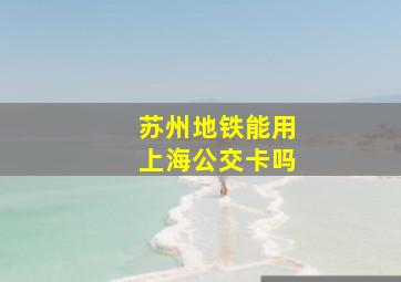 苏州地铁能用上海公交卡吗