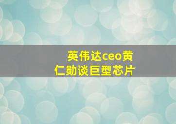 英伟达ceo黄仁勋谈巨型芯片