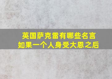 英国萨克雷有哪些名言如果一个人身受大恩之后