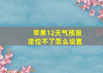 苹果12天气预报定位不了怎么设置