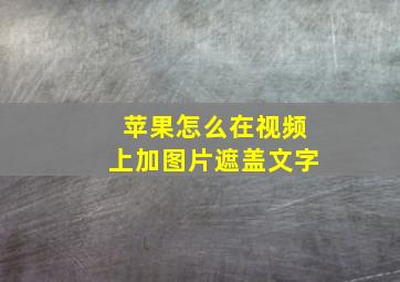 苹果怎么在视频上加图片遮盖文字