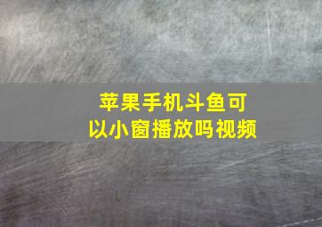 苹果手机斗鱼可以小窗播放吗视频