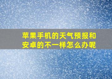 苹果手机的天气预报和安卓的不一样怎么办呢