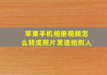 苹果手机相册视频怎么转成照片发送给别人