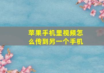 苹果手机里视频怎么传到另一个手机