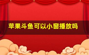 苹果斗鱼可以小窗播放吗