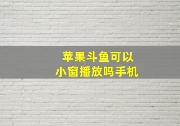 苹果斗鱼可以小窗播放吗手机