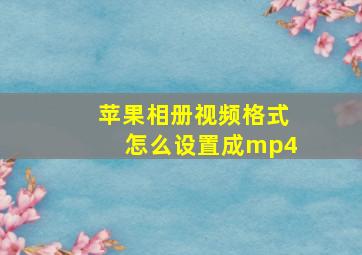 苹果相册视频格式怎么设置成mp4