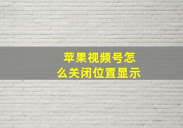 苹果视频号怎么关闭位置显示