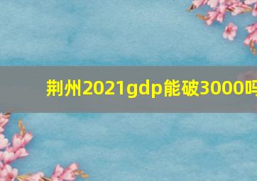 荆州2021gdp能破3000吗