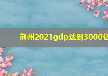 荆州2021gdp达到3000亿