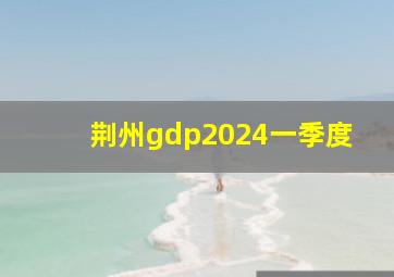 荆州gdp2024一季度