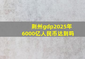 荆州gdp2025年6000亿人民币达到吗