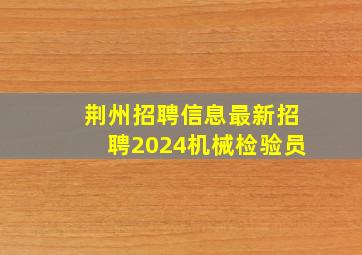 荆州招聘信息最新招聘2024机械检验员