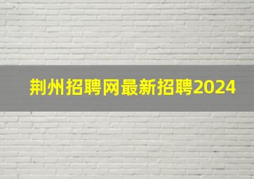 荆州招聘网最新招聘2024