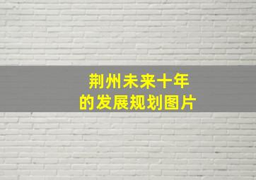 荆州未来十年的发展规划图片