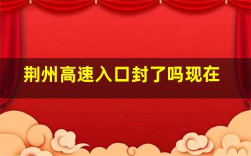 荆州高速入口封了吗现在