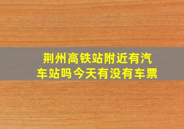 荆州高铁站附近有汽车站吗今天有没有车票