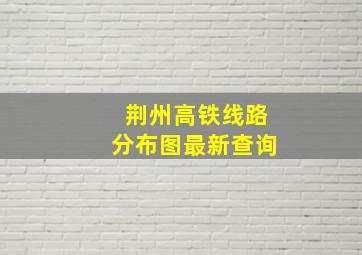 荆州高铁线路分布图最新查询