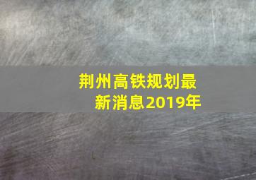 荆州高铁规划最新消息2019年