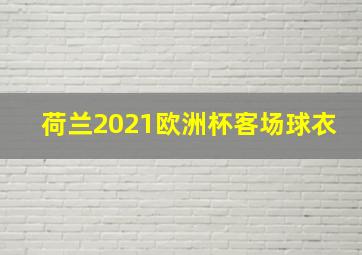 荷兰2021欧洲杯客场球衣