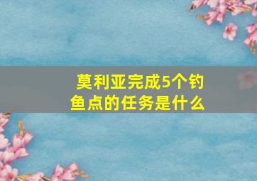 莫利亚完成5个钓鱼点的任务是什么