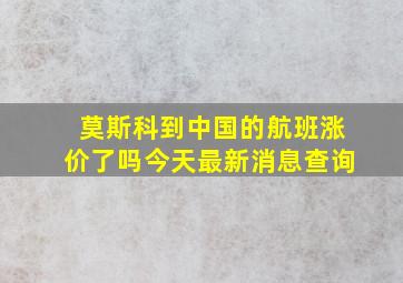 莫斯科到中国的航班涨价了吗今天最新消息查询