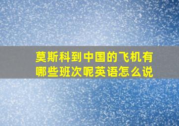 莫斯科到中国的飞机有哪些班次呢英语怎么说