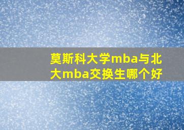 莫斯科大学mba与北大mba交换生哪个好