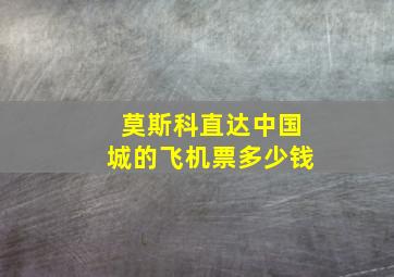 莫斯科直达中国城的飞机票多少钱