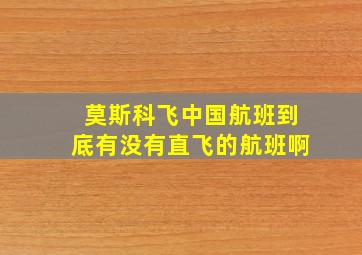 莫斯科飞中国航班到底有没有直飞的航班啊