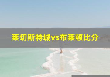 莱切斯特城vs布莱顿比分