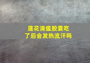 莲花清瘟胶囊吃了后会发热流汗吗