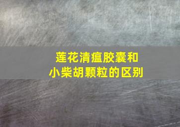 莲花清瘟胶囊和小柴胡颗粒的区别