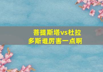 菩提斯塔vs杜拉多斯谁厉害一点啊