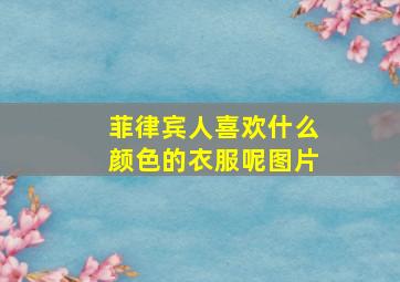 菲律宾人喜欢什么颜色的衣服呢图片