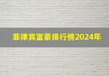 菲律宾富豪排行榜2024年