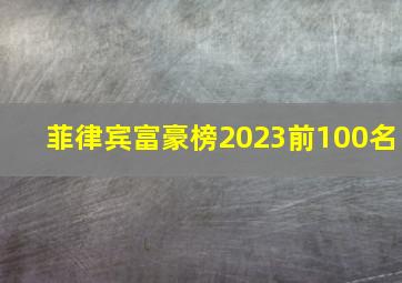 菲律宾富豪榜2023前100名