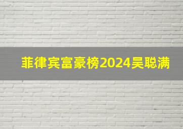 菲律宾富豪榜2024吴聪满