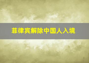 菲律宾解除中国人入境