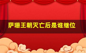 萨珊王朝灭亡后是谁继位