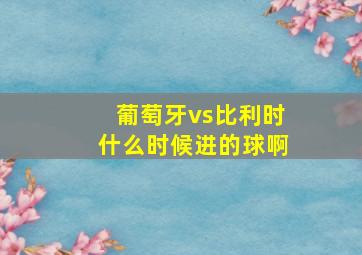 葡萄牙vs比利时什么时候进的球啊