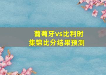 葡萄牙vs比利时集锦比分结果预测