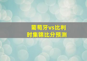 葡萄牙vs比利时集锦比分预测