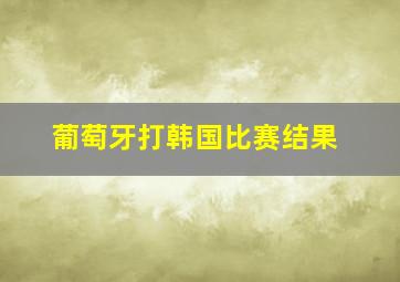 葡萄牙打韩国比赛结果