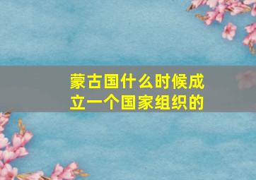 蒙古国什么时候成立一个国家组织的