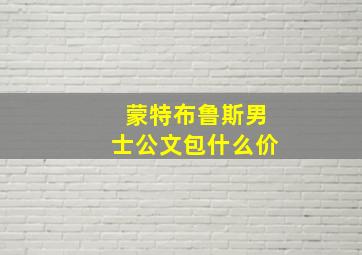 蒙特布鲁斯男士公文包什么价